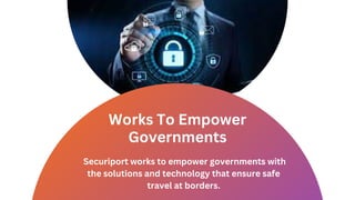 Works To Empower
Governments
Securiport works to empower governments with
the solutions and technology that ensure safe
travel at borders.
 