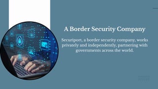 A Border Security Company
Securiport, a border security company, works
privately and independently, partnering with
governments across the world.
 