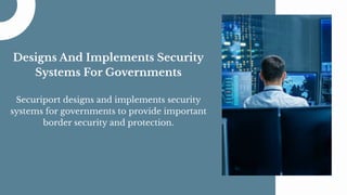 Designs And Implements Security
Systems For Governments
Securiport designs and implements security
systems for governments to provide important
border security and protection.
 