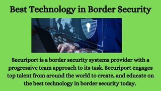 Best Technology in Border Security
Securiport is a border security systems provider with a
progressive team approach to its task. Securiport engages
top talent from around the world to create, and educate on
the best technology in border security today.
 