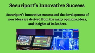 Securiport’s Innovative Success
Securiport’s innovative success and the development of
new ideas are derived from the many opinions, ideas,
and insights of its leaders.
 