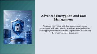 Advanced Encryption And Data
Management
Advanced encryption and data management ensure
compliance with strict security standards. Comprehensive
training programs are available to all personnel, maximizing
the effectiveness of its systems.
 