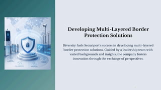 Diversity fuels Securiport’s success in developing multi-layered
border protection solutions. Guided by a leadership team with
varied backgrounds and insights, the company fosters
innovation through the exchange of perspectives.
Developing Multi-Layered Border
Protection Solutions
 