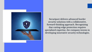 Securiport delivers advanced border
security solutions with a collaborative,
forward-thinking approach. Recognizing
that cutting-edge protection requires
specialized expertise, the company invests in
developing innovative security technologies.
Securiport delivers advanced border
security solutions with a collaborative,
forward-thinking approach. Recognizing
that cutting-edge protection requires
specialized expertise, the company invests in
developing innovative security technologies.
 