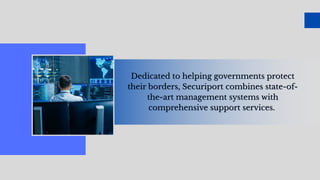 Dedicated to helping governments protect
their borders, Securiport combines state-of-
the-art management systems with
comprehensive support services.
Dedicated to helping governments protect
their borders, Securiport combines state-of-
the-art management systems with
comprehensive support services.
 