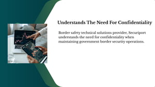 Understands The Need For Confidentiality
Border safety technical solutions provider, Securiport
understands the need for confidentiality when
maintaining government border security operations.
 