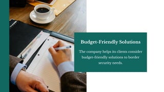 Budget-Friendly Solutions
The company helps its clients consider
budget-friendly solutions to border
security needs.
 