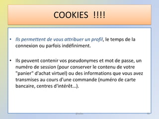 • Ils permettent de vous attribuer un profil, le temps de la
connexion ou parfois indéfiniment.
• Ils peuvent contenir vos pseudonymes et mot de passe, un
numéro de session (pour conserver le contenu de votre
"panier" d'achat virtuel) ou des informations que vous avez
transmises au cours d'une commande (numéro de carte
bancaire, centres d'intérêt…).
COOKIES !!!!
46@telier
 