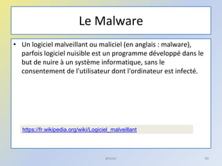 Le Malware
• Un logiciel malveillant ou maliciel (en anglais : malware),
parfois logiciel nuisible est un programme développé dans le
but de nuire à un système informatique, sans le
consentement de l'utilisateur dont l'ordinateur est infecté.
@telier 89
https://fr.wikipedia.org/wiki/Logiciel_malveillant
 