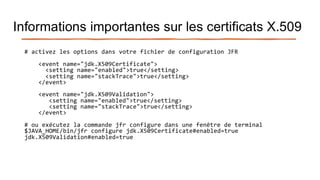 Informations importantes sur les certificats X.509
# activez les options dans votre fichier de configuration JFR
<event name="jdk.X509Certificate">
<setting name="enabled">true</setting>
<setting name="stackTrace">true</setting>
</event>
<event name="jdk.X509Validation">
<setting name="enabled">true</setting>
<setting name="stackTrace">true</setting>
</event>
# ou exécutez la commande jfr configure dans une fenêtre de terminal
$JAVA_HOME/bin/jfr configure jdk.X509Certificate#enabled=true
jdk.X509Validation#enabled=true
 