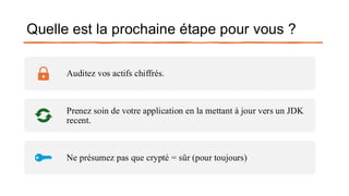 Quelle est la prochaine étape pour vous ?
Auditez vos actifs chiffrés.
Prenez soin de votre application en la mettant à jour vers un JDK
recent.
Ne présumez pas que crypté = sûr (pour toujours)
 