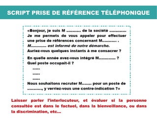 SCRIPT PRISE DE RÉFÉRENCE TÉLÉPHONIQUE
Laisser parler l'interlocuteur, et évaluer si la personne
consultée est dans le factuel, dans la bienveillance, ou dans
la discrimination, etc...
 