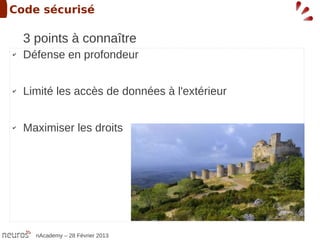 Code sécurisé

    3 points à connaître
✔   Défense en profondeur


✔   Limité les accès de données à l'extérieur


✔   Maximiser les droits




      nAcademy – 28 Février 2013
 