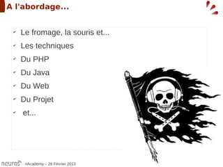 A l'abordage...


 ✔
     Le fromage, la souris et...
 ✔
     Les techniques
 ✔
     Du PHP
 ✔
     Du Java
 ✔
     Du Web
 ✔
     Du Projet
 ✔
     et...




      nAcademy – 28 Février 2013
 