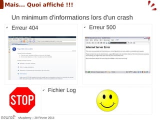 Mais... Quoi affiché !!!

    Un minimum d'informations lors d'un crash
✔
    Erreur 404                           ✔   Erreur 500




                       ✔   Fichier Log



      nAcademy – 28 Février 2013
 