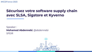 Sécurisez votre software supply chain
avec SLSA, Sigstore et Kyverno
Speaker :
Mohamed Abdennebi, @abdennebi
SFEIR
#KCDFrance 2023
 