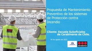 Propuesta de Mantenimiento
Preventivo de los sistemas
de Protección contra
Incendio
Cliente: Escuela Suboficiales
de Carabineros de Chile.
04 de agosto de 2022
 