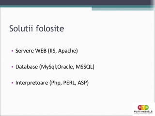 Solutii folosite Servere WEB (IIS, Apache) Database (MySql,Oracle, MSSQL) Interpretoare (Php, PERL, ASP) 