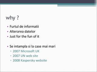 why ? Furtul de informatii Alterarea datelor Just for the fun of it Se intampla si la case mai mari  2007 Microsoft UK  2007 UN web site 2008 Kaspersky website 