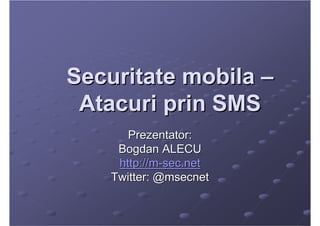 Securitate mobila –
 Atacuri prin SMS
       Prezentator:
     Bogdan ALECU
     http://m-sec.net
    Twitter: @msecnet
 