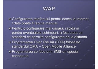 WAP
Configurarea telefonului pentru acces la Internet
/ date poate fi facuta manual
Pentru o configurare mai usoara, rapid...