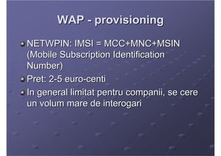 WAP - provisioning
NETWPIN: IMSI = MCC+MNC+MSIN
(Mobile Subscription Identification
Number)
Pret: 2-5 euro-centi
In genera...
