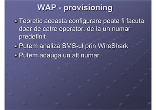 WAP - provisioning
Teoretic aceasta configurare poate fi facuta
doar de catre operator, de la un numar
predefinit
Putem an...