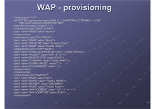 WAP - provisioning
<?xml version="1.0"?>
<!DOCTYPE wap-provisioningdoc PUBLIC "-//WAPFORUM//DTD PROV 1.0//EN"
            ...