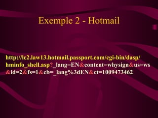 Exemple 2 - Hotmail http://lc2.law13.hotmail.passport.com/cgi-bin/dasp/ hminfo_shell.asp ? _lang=EN & content=whysign & us=ws & id=2 & fs=1 & cb=_lang%3dEN & ct=1009473462 