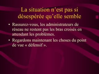 La situation n’est pas si désespérée qu’elle semble Rassurez-vous, les administrateurs de réseau ne restent pas les bras croisés en attendant les problèmes. Regardons maintenant les choses du point de vue « défensif ». 