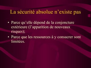 La sécurité absolue n’existe pas Parce qu’elle dépend de la conjoncture extérieure (l’apparition de nouveaux risques); Parce que les ressources à y consacrer sont limitées. 