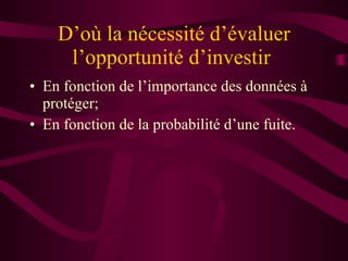 D’où la nécessité d’évaluer l’opportunité d’investir  En fonction de l’importance des données à protéger; En fonction de la probabilité d’une fuite. 