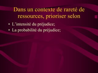 Dans un contexte de rareté de ressources, prioriser selon L’intensité du préjudice; La probabilité du préjudice; 