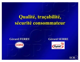 Qualité, traçabilité,
     Qualité, traçabilité,
   sécurité consommateur
   sécurité

Gérard FERRY      Gérard SERRE




                                 ECR                 France
                                 Efficient Consumer Response
 