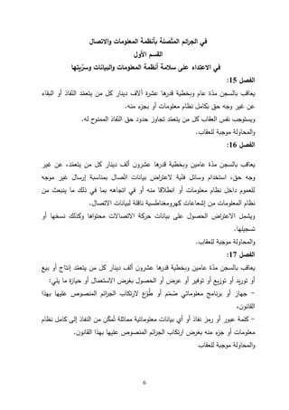 6
‫االتصال‬‫و‬ ‫المعلومات‬ ‫بأنظمة‬ ‫صلة‬‫المت‬ ‫ائم‬
‫ر‬‫الج‬ ‫في‬
‫القسم‬
‫األول‬
‫يتها‬‫وسر‬ ‫البيانات‬‫و‬ ‫المعلومات‬ ‫أنظمة‬ ‫سالمة‬ ‫على‬ ‫االعتداء‬ ‫في‬
‫الفصل‬
15
:
‫أو‬ ‫فاذ‬ّ
‫الن‬ ‫د‬ّ
‫يتعم‬ ‫من‬ ‫كل‬ ‫دينار‬ ‫آالف‬ ‫ة‬
‫ر‬‫عش‬ ‫ها‬
‫قدر‬ ‫وبخطية‬ ‫عام‬ ‫ة‬ّ
‫مد‬ ‫بالسجن‬ ‫يعاقب‬
‫ال‬
‫بقاء‬
‫عن‬
‫غير‬
‫وجه‬
‫منه‬ ‫ء‬
‫بجز‬ ‫أو‬ ‫معلومات‬ ‫نظام‬ ‫بكامل‬ ‫حق‬
.
‫له‬ ‫ح‬
‫الممنو‬ ‫فاذ‬ّ
‫الن‬ ‫حق‬ ‫حدود‬ ‫تجاوز‬ ‫د‬ّ
‫يتعم‬ ‫من‬ ‫كل‬ ‫العقاب‬ ‫نفس‬ ‫ويستوجب‬
.
‫للعقاب‬ ‫موجبة‬ ‫المحاولة‬‫و‬
.
‫الفصل‬
16
:
،‫د‬ّ
‫يتعم‬ ‫من‬ ‫كل‬ ‫دينار‬ ‫ألف‬ ‫ن‬‫عشرو‬ ‫ها‬
‫قدر‬ ‫وبخطية‬ ‫عامين‬ ‫ة‬ّ
‫مد‬ ‫بالسجن‬ ‫يعاقب‬
‫غير‬ ‫عن‬
‫وجه‬
‫حق‬
‫موجه‬ ‫غير‬ ‫إرسال‬ ‫بمناسبة‬ ‫صال‬ّ‫ات‬ ‫بيانات‬ ‫اض‬
‫ر‬‫العت‬ ‫ية‬ّ
‫فن‬ ‫وسائل‬ ‫استخدام‬ ،
‫من‬ ‫ينبعث‬ ‫ما‬ ‫ذلك‬ ‫في‬ ‫بما‬ ‫اتجاهه‬ ‫في‬ ‫أو‬ ‫منه‬ ‫انطالقا‬ ‫أو‬ ‫معلومات‬ ‫نظام‬ ‫داخل‬ ‫للعموم‬
‫كهروم‬ ‫إشعاعات‬ ‫من‬ ‫المعلومات‬ ‫نظام‬
‫غ‬
‫ن‬
‫االتصال‬ ‫لبيانات‬ ‫ناقلة‬ ‫اطسية‬
.
‫محتو‬ ‫االتصاالت‬ ‫حركة‬ ‫بيانات‬ ‫على‬ ‫الحصول‬ ‫اض‬
‫ر‬‫االعت‬ ‫ويشمل‬
‫اها‬
‫أو‬ ‫نسخها‬ ‫وكذلك‬
‫تسجيلها‬
.
‫للعقاب‬ ‫موجبة‬ ‫المحاولة‬‫و‬
.
‫الفصل‬
17
:
‫بيع‬ ‫أو‬ ‫إنتاج‬ ‫د‬ّ
‫يتعم‬ ‫من‬ ‫كل‬ ‫دينار‬ ‫ألف‬ ‫ن‬‫عشرو‬ ‫ها‬
‫قدر‬ ‫وبخطية‬ ‫عامين‬ ‫ة‬ّ
‫مد‬ ‫بالسجن‬ ‫يعاقب‬
‫يلي‬ ‫ما‬ ‫ة‬
‫ز‬‫حيا‬ ‫أو‬ ‫االستعمال‬ ‫بغرض‬ ‫الحصول‬ ‫أو‬ ‫عرض‬ ‫أو‬ ‫توفير‬ ‫أو‬ ‫يع‬‫ز‬‫تو‬ ‫أو‬ ‫يد‬‫ر‬‫تو‬ ‫أو‬
:
-
‫بهذا‬ ‫عليها‬ ‫المنصوص‬ ‫ائم‬
‫ر‬‫الج‬ ‫تكاب‬‫ر‬‫ال‬ ‫ع‬ّ
‫و‬‫ط‬ ‫أو‬ ‫م‬ّ
‫م‬‫ص‬ ‫معلوماتي‬ ‫نامج‬‫ر‬‫ب‬ ‫أو‬ ‫جهاز‬
،‫ن‬‫القانو‬
-
‫ر‬ ‫أو‬ ‫عبور‬ ‫كلمة‬
‫نظام‬ ‫كامل‬ ‫إلى‬ ‫النفاذ‬ ‫من‬ ‫ن‬ّ
‫مك‬‫ت‬ ‫مماثلة‬ ‫معلوماتية‬ ‫بيانات‬ ‫أي‬ ‫أو‬ ‫نفاذ‬ ‫مز‬
‫ن‬‫القانو‬ ‫بهذا‬ ‫عليها‬ ‫المنصوص‬ ‫ائم‬
‫ر‬‫الج‬ ‫تكاب‬‫ر‬‫ا‬ ‫بغرض‬ ‫منه‬ ‫ء‬
‫جز‬ ‫أو‬ ‫معلومات‬
.
‫للعقاب‬ ‫موجبة‬ ‫المحاولة‬‫و‬
 