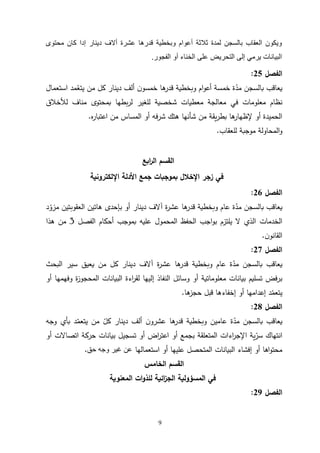 9
‫محتوى‬ ‫كان‬ ‫إدا‬ ‫دينار‬ ‫أالف‬ ‫عشرة‬ ‫قدرها‬ ‫وبخطية‬ ‫أعوام‬ ‫ثالثة‬ ‫لمدة‬ ‫بالسجن‬ ‫العقاب‬ ‫ويكون‬
‫الفجور‬ ‫أو‬ ‫الخناء‬ ‫على‬ ‫التحريض‬ ‫إلى‬ ‫يرمي‬ ‫البيانات‬
.
‫الفصل‬
25
:
‫استعمال‬ ‫مد‬ّ
‫يتع‬ ‫من‬ ‫كل‬ ‫دينار‬ ‫ألف‬ ‫ن‬‫خمسو‬ ‫ها‬
‫قدر‬ ‫وبخطية‬ ‫ام‬‫و‬‫أع‬ ‫خمسة‬ ‫ة‬ّ
‫مد‬ ‫بالسجن‬ ‫يعاقب‬
‫في‬ ‫معلومات‬ ‫نظام‬
‫لألخالق‬ ‫مناف‬ ‫بمحتوى‬ ‫بطها‬‫ر‬‫ل‬ ‫للغير‬ ‫شخصية‬ ‫معطيات‬ ‫معالجة‬
‫أو‬ ‫شرفه‬ ‫هتك‬ ‫شأنها‬ ‫من‬ ‫يقة‬‫ر‬‫بط‬ ‫ها‬
‫إلظهار‬ ‫أو‬ ‫الحميدة‬
‫من‬ ‫المساس‬
‫ه‬
‫ر‬‫اعتبا‬
.
‫للعقاب‬ ‫موجبة‬ ‫المحاولة‬‫و‬
.
‫القسم‬
‫ابع‬
‫ر‬‫ال‬
‫اإللكترونية‬ ‫األدلة‬ ‫جمع‬ ‫بموجبات‬ ‫اإلخالل‬ ‫زجر‬ ‫في‬
‫الفصل‬
26
:
‫دينار‬ ‫آالف‬ ‫ة‬
‫ر‬‫عش‬ ‫ها‬
‫قدر‬ ‫وبخطية‬ ‫عام‬ ‫ة‬ّ
‫مد‬ ‫بالسجن‬ ‫يعاقب‬
‫العقوبتين‬ ‫هاتين‬ ‫بإحدى‬ ‫أو‬
‫د‬ّ
‫مزو‬
‫الخدمات‬
‫الفصل‬ ‫أحكام‬ ‫بموجب‬ ‫عليه‬ ‫المحمول‬ ‫الحفظ‬ ‫اجب‬‫و‬‫ب‬ ‫يلتزم‬ ‫ال‬ ‫الذي‬
3
‫هذا‬ ‫من‬
‫ن‬‫القانو‬
.
‫الفصل‬
27
:
‫البحث‬ ‫سير‬ ‫يعيق‬ ‫من‬ ‫كل‬ ‫دينار‬ ‫آالف‬ ‫ة‬
‫ر‬‫عش‬ ‫ها‬
‫قدر‬ ‫وبخطية‬ ‫عام‬ ‫ة‬ّ
‫مد‬ ‫بالسجن‬ ‫يعاقب‬
‫النفاذ‬ ‫وسائل‬ ‫أو‬ ‫معلوماتية‬ ‫بيانات‬ ‫تسليم‬ ‫برفض‬
‫اءة‬
‫ر‬‫لق‬ ‫إليها‬
‫أو‬ ‫وفهمها‬ ‫ة‬
‫ز‬‫المحجو‬ ‫البيانات‬
‫ها‬
‫حجز‬ ‫قبل‬ ‫إخفاءها‬ ‫أو‬ ‫إعدامها‬ ‫د‬ّ
‫يتعم‬
.
‫الفصل‬
28
:
‫دينا‬ ‫ألف‬ ‫ن‬‫عشرو‬ ‫ها‬
‫قدر‬ ‫وبخطية‬ ‫عامين‬ ‫ة‬ّ
‫مد‬ ‫بالسجن‬ ‫يعاقب‬
‫وجه‬ ‫بأي‬ ‫د‬ّ
‫يتعم‬ ‫من‬ ّ
‫كل‬ ‫ر‬
‫أو‬ ‫اتصاالت‬ ‫حركة‬ ‫بيانات‬ ‫تسجيل‬ ‫أو‬ ‫اض‬
‫ر‬‫اعت‬ ‫أو‬ ‫بجمع‬ ‫المتعلقة‬ ‫اءات‬
‫ر‬‫اإلج‬ ‫ية‬ّ
‫سر‬ ‫انتهاك‬
‫استعمالها‬ ‫أو‬ ‫عليها‬ ‫المتحصل‬ ‫البيانات‬ ‫إفشاء‬ ‫أو‬ ‫اها‬‫و‬‫محت‬
‫حق‬ ‫وجه‬ ‫غير‬ ‫عن‬
.
‫القسم‬
‫الخامس‬
‫المعنوية‬ ‫ات‬‫و‬‫للذ‬ ‫ائية‬
‫ز‬‫الج‬ ‫المسؤولية‬ ‫في‬
‫الفصل‬
29
:
 