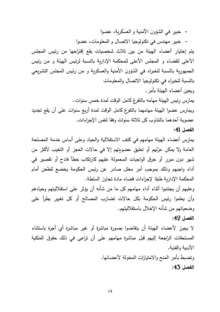 14
-
‫و‬ ‫األمنية‬ ‫ن‬‫الشؤو‬ ‫في‬ ‫خبير‬
‫ا‬‫و‬‫عض‬ ،‫ية‬‫ر‬‫العسك‬
-
‫و‬ ‫االتصال‬ ‫تكنولوجيا‬ ‫في‬ ‫مهندس‬ ‫خبير‬
‫ا‬‫و‬‫عض‬ ،‫المعلومات‬
‫المجلس‬ ‫ئيس‬‫ر‬ ‫من‬ ‫احها‬
‫ر‬‫إقت‬ ‫يقع‬ ‫شخصيات‬ ‫ثالث‬ ‫بين‬ ‫من‬ ‫الهيئة‬ ‫أعضاء‬ ‫إختيار‬ ‫يتم‬
‫للقضاء‬ ‫األعلى‬
‫اإلدا‬ ‫للمحكمة‬ ‫األعلى‬ ‫المجلس‬ ‫و‬
‫و‬ ‫الهيئة‬ ‫ئيس‬‫ر‬‫ل‬ ‫بالنسبة‬ ‫ية‬‫ر‬
‫ئيس‬‫ر‬ ‫من‬
‫بالنسبة‬ ‫ية‬‫ر‬‫الجمهو‬
‫اء‬
‫ر‬‫للخب‬
‫يعي‬‫ر‬‫التش‬ ‫المجلس‬ ‫ئيس‬‫ر‬ ‫من‬ ‫و‬ ‫ية‬‫ر‬‫العسك‬‫و‬ ‫األمنية‬ ‫ن‬‫الشؤو‬ ‫في‬
‫بالنسبة‬
‫اء‬
‫ر‬‫للخب‬
‫تكنولوجي‬ ‫في‬
‫المعلومات‬‫و‬ ‫االتصال‬ ‫ا‬
‫بأمر‬ ‫الهيئة‬ ‫أعضاء‬ ‫ويعين‬
.
‫الوقت‬ ‫كامل‬ ‫غ‬
‫بالتفر‬ ‫مهامه‬ ‫الهيئة‬ ‫ئيس‬‫ر‬ ‫يمارس‬
‫ات‬‫و‬‫سن‬ ‫خمس‬ ‫لمدة‬
.
‫تجديد‬ ‫يقع‬ ‫أن‬ ‫على‬ ‫ات‬‫و‬‫سن‬ ‫بع‬‫ر‬‫أ‬ ‫لمدة‬ ‫الوقت‬ ‫كامل‬ ‫غ‬
‫بالتفر‬ ‫مهامهما‬ ‫الهيئة‬ ‫ا‬‫و‬‫عض‬ ‫ويمارس‬
‫اءات‬
‫ر‬‫اإلج‬ ‫لنفس‬ ‫وفقا‬ ‫ات‬‫و‬‫سن‬ ‫ثالثة‬ ‫كل‬ ‫بالتناوب‬ ‫أحدهما‬ ‫عضوية‬
.
‫الفصل‬
40
:
‫المصلحة‬ ‫خدمة‬ ‫أساس‬ ‫وعلى‬ ‫الحياد‬‫و‬ ‫االستقاللية‬ ‫كنف‬ ‫في‬ ‫مهامهم‬ ‫الهيئة‬ ‫أعضاء‬ ‫يمارس‬
‫من‬ ‫ألكثر‬ ‫التغيب‬ ‫أو‬ ‫العجز‬ ‫حاالت‬ ‫في‬ ‫إال‬ ‫عضويتهم‬ ‫تعليق‬ ‫أو‬ ‫لهم‬‫ز‬‫ع‬ ‫يمكن‬ ‫ال‬
‫و‬ ‫العامة‬
‫في‬ ‫تقصير‬ ‫أو‬ ‫فادح‬ ‫خطأ‬ ‫تكاب‬‫ر‬‫كا‬ ‫عليهم‬ ‫المحمولة‬ ‫اجبات‬‫و‬‫ال‬ ‫ق‬‫خر‬ ‫أو‬ ‫مبرر‬ ‫ن‬‫دو‬ ‫شهر‬
‫معل‬ ‫أمر‬ ‫بموجب‬ ‫وذلك‬ ‫اجبهم‬‫و‬ ‫أداء‬
‫أمام‬ ‫للطعن‬ ‫يخضع‬ ‫الحكومة‬ ‫ئيس‬‫ر‬ ‫عن‬ ‫صادر‬ ‫ل‬
‫السلطة‬ ‫تجاوز‬ ‫مادة‬ ‫قضاء‬ ‫اءات‬
‫ر‬‫إلج‬ ‫طبقا‬ ‫ية‬‫ر‬‫اإلدا‬ ‫المحكمة‬
.
‫ي‬ ‫أن‬ ‫وعليهم‬
‫ج‬
‫ت‬
‫وحيادهم‬ ‫استقالليتهم‬ ‫على‬ ‫يؤثر‬ ‫أن‬ ‫شأنه‬ ‫من‬ ‫ما‬ ‫كل‬ ‫مهامهم‬ ‫أداء‬ ‫أثناء‬ ‫ا‬‫و‬‫نب‬
‫على‬ ‫أ‬
‫ر‬‫يط‬ ‫تغيير‬ ‫كل‬ ‫أو‬ ‫المصالح‬ ‫تضارب‬ ‫حاالت‬ ‫بكل‬ ‫الحكومة‬ ‫ئيس‬‫ر‬ ‫ا‬‫و‬‫يعلم‬ ‫أن‬‫و‬
‫من‬ ‫وضعياتهم‬
‫باستقالليتهم‬ ‫اإلخالل‬ ‫شأنه‬
.
‫الفصل‬
42
:
‫باستثناء‬ ‫ة‬
‫ر‬‫أج‬ ‫أي‬ ‫ة‬
‫ر‬‫مباش‬ ‫غير‬ ‫أو‬ ‫ة‬
‫ر‬‫مباش‬ ‫ة‬
‫ر‬‫بصو‬ ‫ا‬‫و‬‫يتقاض‬ ‫أن‬ ‫الهيئة‬ ‫ألعضاء‬ ‫يجوز‬ ‫ال‬
‫الملكية‬ ‫ق‬‫حقو‬ ‫ذلك‬ ‫في‬ ‫اعى‬
‫ر‬‫ت‬ ‫أن‬ ‫على‬ ‫مهامهم‬ ‫ة‬
‫ر‬‫مباش‬ ‫قبل‬ ‫إليهم‬ ‫اجعة‬
‫ر‬‫ال‬ ‫المستحقات‬
‫الفنية‬‫و‬ ‫األدبية‬
.
‫ألعضائها‬ ‫المخولة‬ ‫ات‬
‫ز‬‫االمتيا‬‫و‬ ‫المنح‬ ‫بأمر‬ ‫وتضبط‬
.
‫الفصل‬
43
:
 
