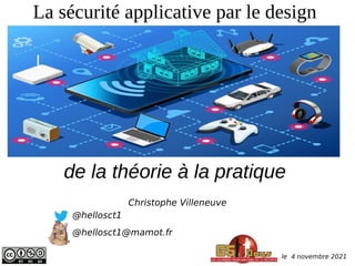 La sécurité applicative par le design
Christophe Villeneuve
@hellosct1
@hellosct1@mamot.fr
le 4 novembre 2021
de la théorie à la pratique
 