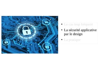 ●
Le cas trop fréquent
●
La sécurité applicative
par le design
●
La pratique
 