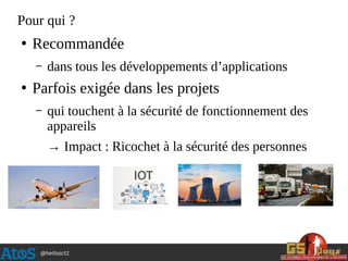 @hellosct1
Pour qui ?
●
Recommandée
– dans tous les développements d’applications
●
Parfois exigée dans les projets
– qui touchent à la sécurité de fonctionnement des
appareils
→ Impact : Ricochet à la sécurité des personnes
 