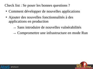 @hellosct1
Check list : Se poser les bonnes questions ?
●
Comment développer de nouvelles applications
●
Ajouter des nouvelles fonctionnalités à des
applications en production
→ Sans introduire de nouvelles vulnérabilités
→ Compromettre une infrastructure en mode Run
 