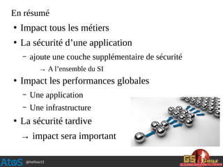 @hellosct1
En résumé
●
Impact tous les métiers
●
La sécurité d’une application
– ajoute une couche supplémentaire de sécurité
→ A l’ensemble du SI
●
Impact les performances globales
– Une application
– Une infrastructure
●
La sécurité tardive
→ impact sera important
 