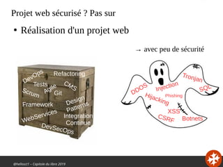 @hellosct1 – Capitole du libre 2019
Projet web sécurisé ? Pas sur
Agile
Scrum
Design
Patterns
Git
Integration
Continue
Refactoring
CMS
WebServices
Framework
Tests
DDOS
Hijacking
SQL
Botnets
XSS
Injection
CSRF
Phishing
Tronjan
●
Réalisation d'un projet web
→ avec peu de sécurité
DevOps
DevSecOps
 