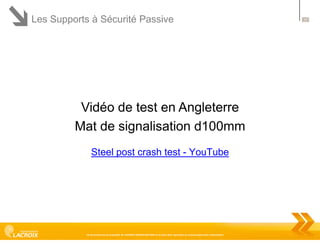 Les Supports à Sécurité Passive

Vidéo de test en Angleterre
Mat de signalisation d100mm
Steel post crash test - YouTube

Ce document est la propriété de LACROIX SIGNALISATION et ne peut être reproduit ou communiqué sans autorisation

17

 