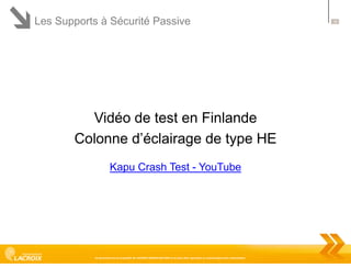 Les Supports à Sécurité Passive

Vidéo de test en Finlande
Colonne d’éclairage de type HE
Kapu Crash Test - YouTube

Ce document est la propriété de LACROIX SIGNALISATION et ne peut être reproduit ou communiqué sans autorisation

18

 