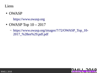 .RMLL 2018
Liens
●
OWASP
https://www.owasp.org
●
OWASP Top 10 – 2017
– https://www.owasp.org/images/7/72/OWASP_Top_10-
2017_%28en%29.pdf.pdf
 