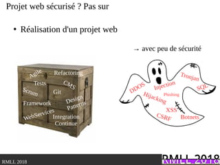 .RMLL 2018
Projet web sécurisé ? Pas sur
Agile
Scrum
Design
Patterns
Git
Integration
Continue
Refactoring
CMS
WebServices
Framework
Tests
DDOS
Hijacking
SQL
Botnets
XSS
Injection
CSRF
Phishing
Tronjan
●
Réalisation d'un projet web
→ avec peu de sécurité
 