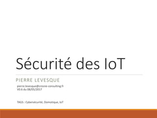 Sécurité des IoT
PIERRE LEVESQUE
pierre.levesque@crosne-consulting.fr
V0.6 du 08/05/2017
TAGS : Cybersécurité, Domotique, IoT
 