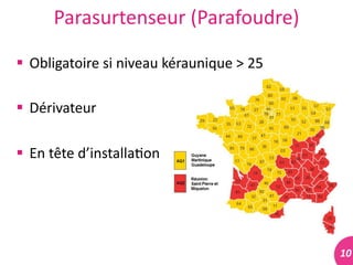 10	
  
Parasurtenseur	
  (Parafoudre)	
  
 Obligatoire	
  si	
  niveau	
  kéraunique	
  >	
  25	
  
 Dérivateur	
  
 En	
  tête	
  d’installa#on	
  
 