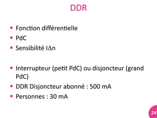 24	
  
DDR	
  
 Fonc#on	
  diﬀéren#elle	
  
 PdC	
  
 Sensibilité	
  IΔn	
  
 Interrupteur	
  (pe#t	
  PdC)	
  ou	
  disjoncteur	
  (grand	
  
PdC)	
  
 DDR	
  Disjoncteur	
  abonné	
  :	
  500	
  mA	
  
 Personnes	
  :	
  30	
  mA	
  
 